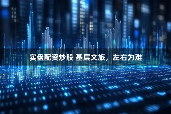 实盘配资炒股 基层文旅，左右为难