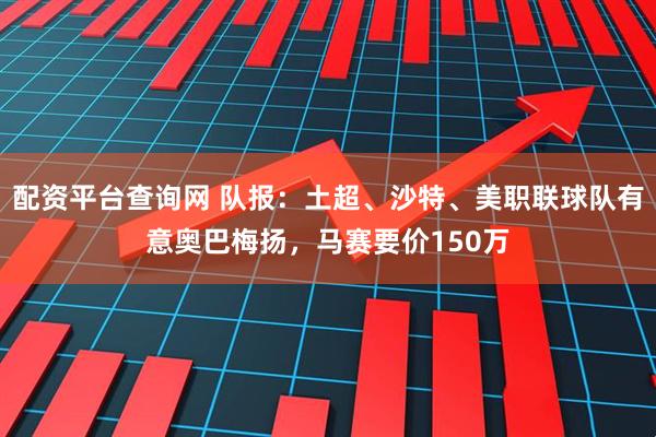 配资平台查询网 队报：土超、沙特、美职联球队有意奥巴梅扬，马赛要价150万