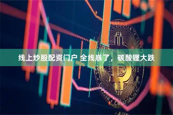 线上炒股配资门户 全线崩了，碳酸锂大跌