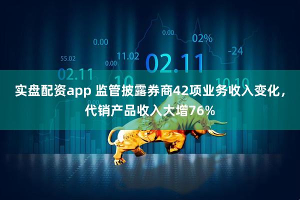 实盘配资app 监管披露券商42项业务收入变化，代销产品收入大增76%