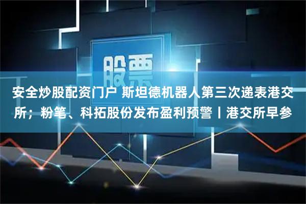 安全炒股配资门户 斯坦德机器人第三次递表港交所；粉笔、科拓股份发布盈利预警丨港交所早参