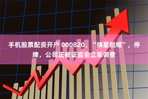 手机股票配资开户 000820，“摘星脱帽”，停牌，公司正被证监会立案调查