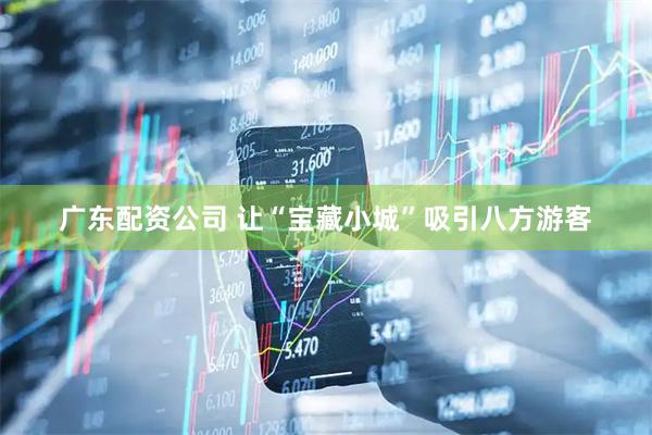 广东配资公司 让“宝藏小城”吸引八方游客