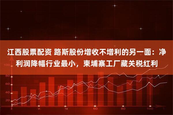 江西股票配资 路斯股份增收不增利的另一面：净利润降幅行业最小，柬埔寨工厂藏关税红利