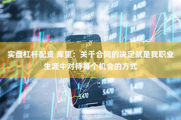 实盘杠杆配资 库里：关于合同的决定就是我职业生涯中对待每个机会的方式